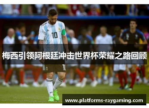 梅西引领阿根廷冲击世界杯荣耀之路回顾