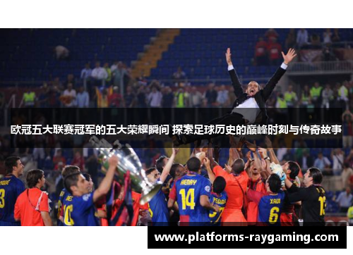 欧冠五大联赛冠军的五大荣耀瞬间 探索足球历史的巅峰时刻与传奇故事 欧冠五大联赛冠军的五大荣耀瞬间 探索足球历史的巅峰时刻与传奇故事