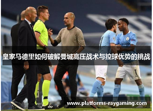 皇家马德里如何破解曼城高压战术与控球优势的挑战