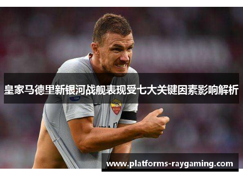 皇家马德里新银河战舰表现受七大关键因素影响解析 皇家马德里新银河战舰表现受七大关键因素影响解析