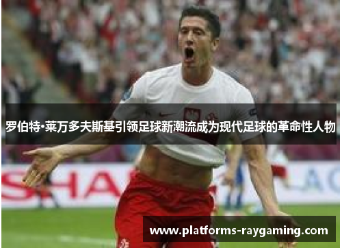 罗伯特·莱万多夫斯基引领足球新潮流成为现代足球的革命性人物 罗伯特·莱万多夫斯基引领足球新潮流成为现代足球的革命性人物