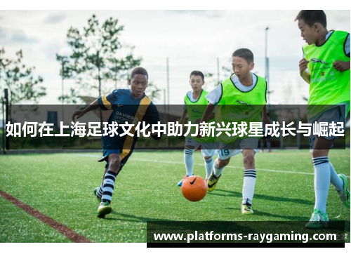 如何在上海足球文化中助力新兴球星成长与崛起