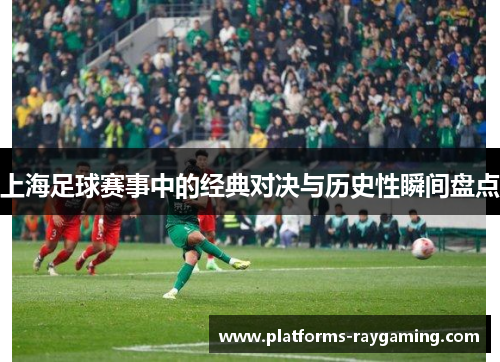 上海足球赛事中的经典对决与历史性瞬间盘点 上海足球赛事中的经典对决与历史性瞬间盘点