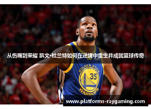 从伤痛到荣耀 凯文·杜兰特如何在逆境中重生并成就篮球传奇