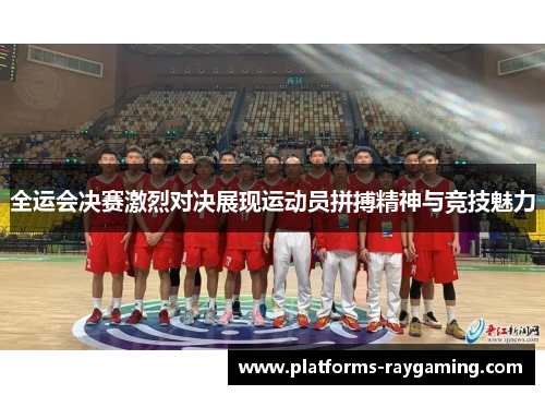 全运会决赛激烈对决展现运动员拼搏精神与竞技魅力
