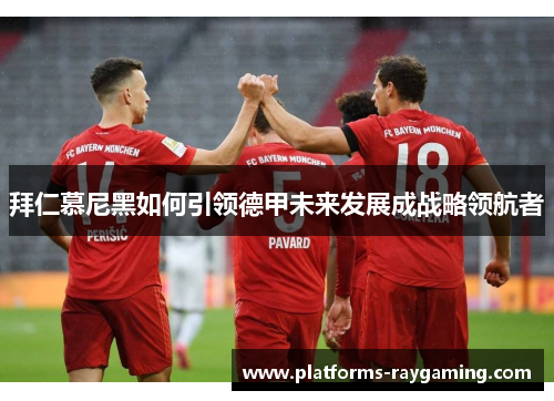 拜仁慕尼黑如何引领德甲未来发展成战略领航者