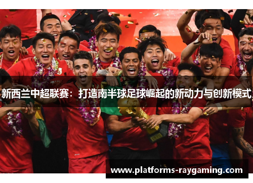 新西兰中超联赛:打造南半球足球崛起的新动力与创新模式 新西兰中超联赛:打造南半球足球崛起的新动力与创新模式