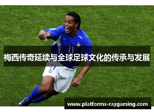 梅西传奇延续与全球足球文化的传承与发展