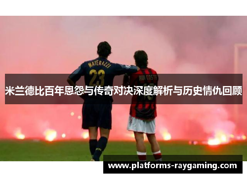 米兰德比百年恩怨与传奇对决深度解析与历史情仇回顾