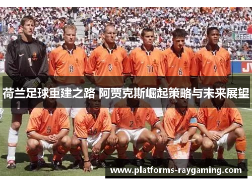 荷兰足球重建之路 阿贾克斯崛起策略与未来展望