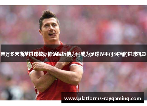 莱万多夫斯基进球数据神话解析他为何成为足球界不可阻挡的进球机器 莱万多夫斯基进球数据神话解析他为何成为足球界不可阻挡的进球机器