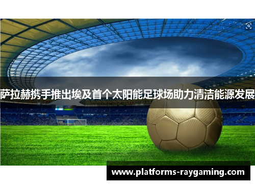 萨拉赫携手推出埃及首个太阳能足球场助力清洁能源发展