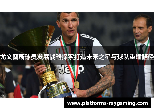 尤文图斯球员发展战略探索打造未来之星与球队重建路径