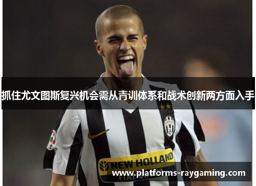 抓住尤文图斯复兴机会需从青训体系和战术创新两方面入手 抓住尤文图斯复兴机会需从青训体系和战术创新两方面入手