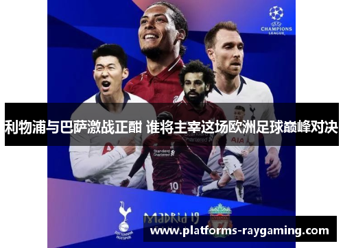 利物浦与巴萨激战正酣 谁将主宰这场欧洲足球巅峰对决 利物浦与巴萨激战正酣 谁将主宰这场欧洲足球巅峰对决