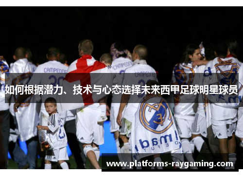 如何根据潜力、技术与心态选择未来西甲足球明星球员