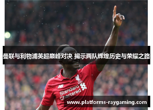 曼联与利物浦英超巅峰对决 揭示两队辉煌历史与荣耀之路