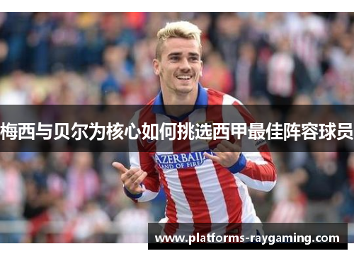 梅西与贝尔为核心如何挑选西甲最佳阵容球员 梅西与贝尔为核心如何挑选西甲最佳阵容球员