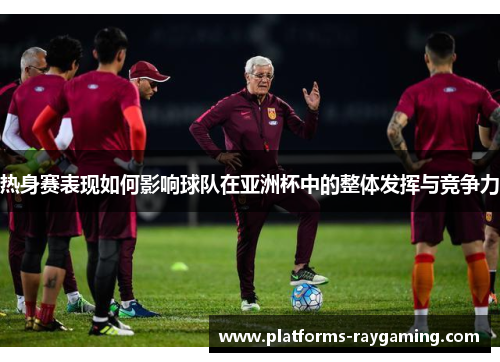 热身赛表现如何影响球队在亚洲杯中的整体发挥与竞争力