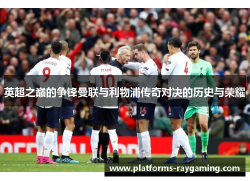 英超之巅的争锋曼联与利物浦传奇对决的历史与荣耀 英超之巅的争锋曼联与利物浦传奇对决的历史与荣耀