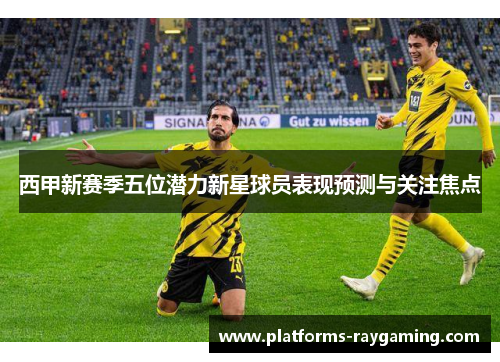 西甲新赛季五位潜力新星球员表现预测与关注焦点
