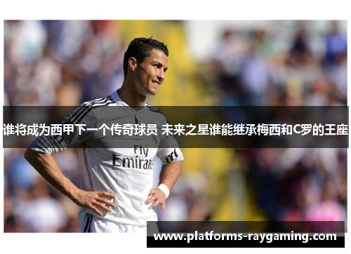 谁将成为西甲下一个传奇球员 未来之星谁能继承梅西和C罗的王座