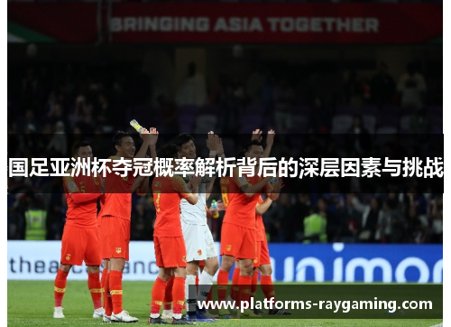 国足亚洲杯夺冠概率解析背后的深层因素与挑战 国足亚洲杯夺冠概率解析背后的深层因素与挑战