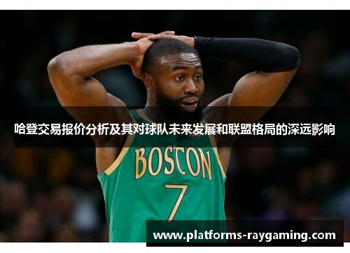 哈登交易报价分析及其对球队未来发展和联盟格局的深远影响 哈登交易报价分析及其对球队未来发展和联盟格局的深远影响