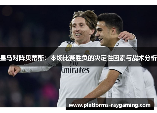 皇马对阵贝蒂斯:本场比赛胜负的决定性因素与战术分析 皇马对阵贝蒂斯:本场比赛胜负的决定性因素与战术分析