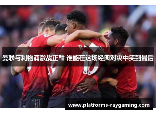曼联与利物浦激战正酣 谁能在这场经典对决中笑到最后