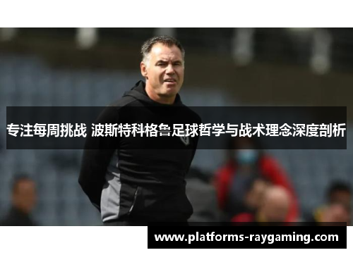 专注每周挑战 波斯特科格鲁足球哲学与战术理念深度剖析