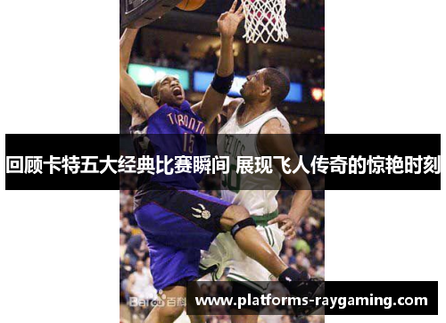 回顾卡特五大经典比赛瞬间 展现飞人传奇的惊艳时刻 回顾卡特五大经典比赛瞬间 展现飞人传奇的惊艳时刻