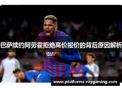巴萨续约阿劳霍拒绝高价报价的背后原因解析 巴萨续约阿劳霍拒绝高价报价的背后原因解析