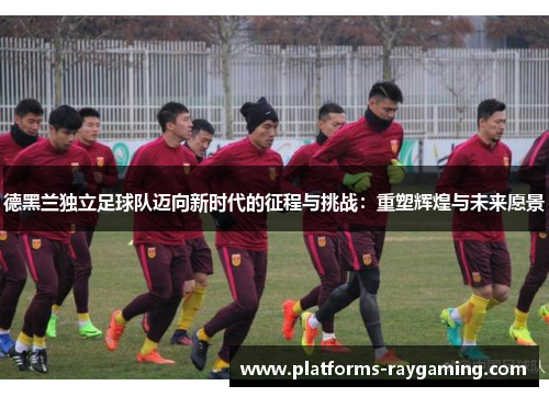 德黑兰独立足球队迈向新时代的征程与挑战：重塑辉煌与未来愿景