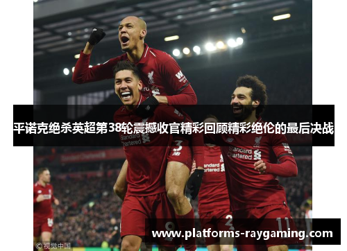平诺克绝杀英超第38轮震撼收官精彩回顾精彩绝伦的最后决战 平诺克绝杀英超第38轮震撼收官精彩回顾精彩绝伦的最后决战