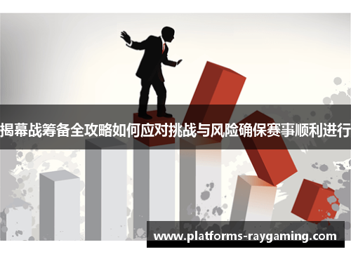 揭幕战筹备全攻略如何应对挑战与风险确保赛事顺利进行 揭幕战筹备全攻略如何应对挑战与风险确保赛事顺利进行