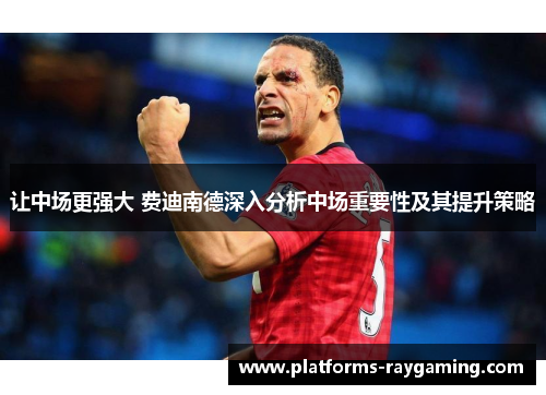 让中场更强大 费迪南德深入分析中场重要性及其提升策略