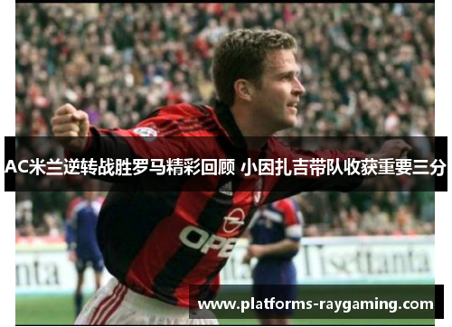 AC米兰逆转战胜罗马精彩回顾 小因扎吉带队收获重要三分