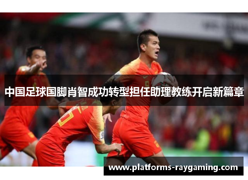 中国足球国脚肖智成功转型担任助理教练开启新篇章