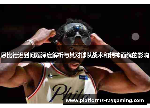 恩比德迟到问题深度解析与其对球队战术和精神面貌的影响