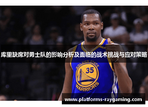 库里缺席对勇士队的影响分析及面临的战术挑战与应对策略