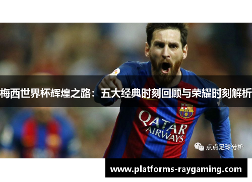 梅西世界杯辉煌之路：五大经典时刻回顾与荣耀时刻解析