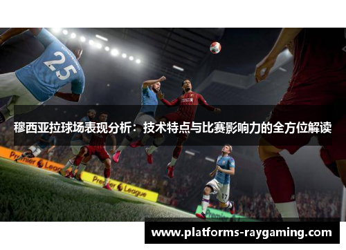 穆西亚拉球场表现分析：技术特点与比赛影响力的全方位解读