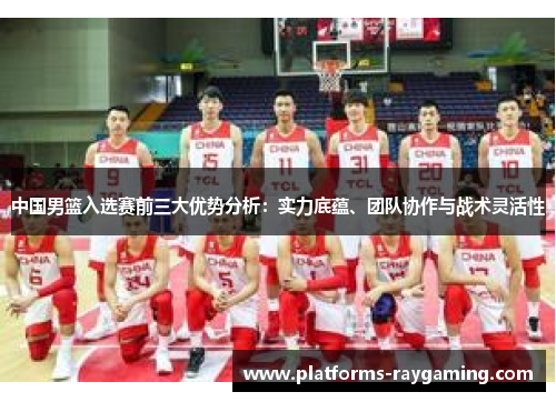 中国男篮入选赛前三大优势分析：实力底蕴、团队协作与战术灵活性