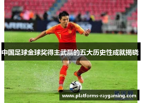 中国足球金球奖得主武磊的五大历史性成就揭晓 