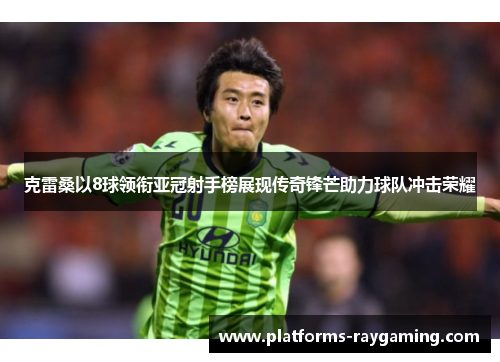 克雷桑以8球领衔亚冠射手榜展现传奇锋芒助力球队冲击荣耀
