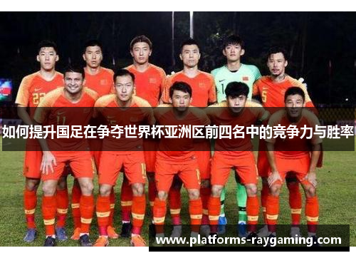 如何提升国足在争夺世界杯亚洲区前四名中的竞争力与胜率