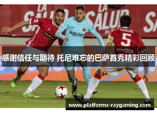 感谢信任与期待 托尼难忘的巴萨首秀精彩回顾 感谢信任与期待 托尼难忘的巴萨首秀精彩回顾