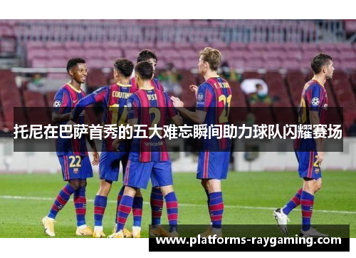 托尼在巴萨首秀的五大难忘瞬间助力球队闪耀赛场