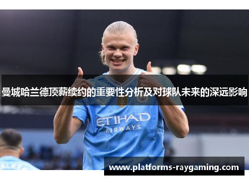 曼城哈兰德顶薪续约的重要性分析及对球队未来的深远影响